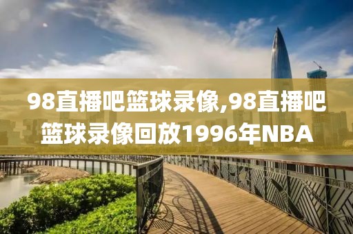 98直播吧篮球录像,98直播吧篮球录像回放1996年NBA