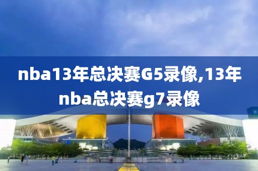 nba13年总决赛G5录像,13年nba总决赛g7录像