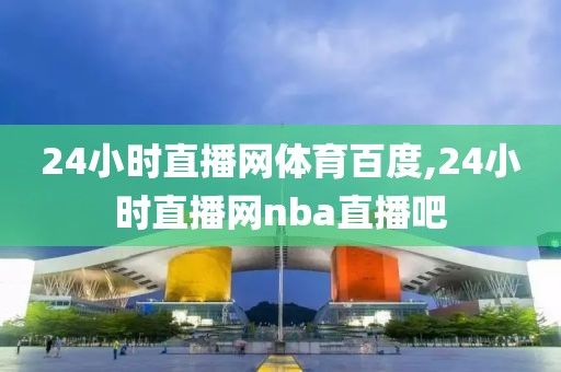 24小时直播网体育百度,24小时直播网nba直播吧