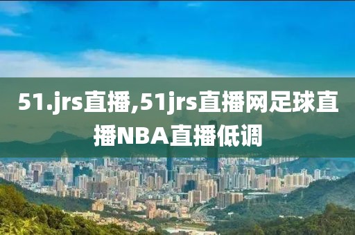 51.jrs直播,51jrs直播网足球直播NBA直播低调