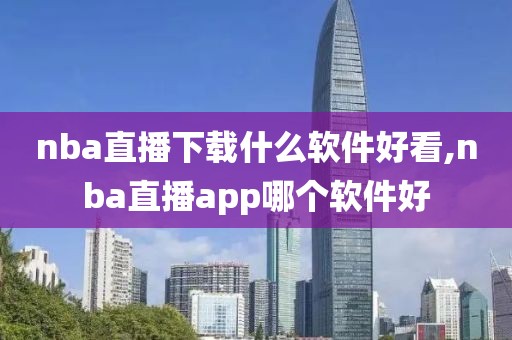 nba直播下载什么软件好看,nba直播app哪个软件好