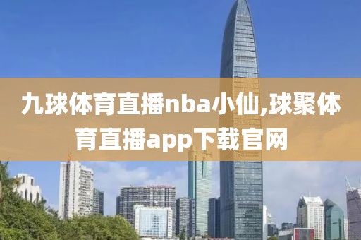 九球体育直播nba小仙,球聚体育直播app下载官网