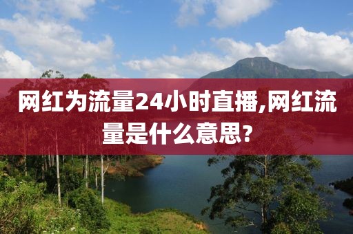 网红为流量24小时直播,网红流量是什么意思?