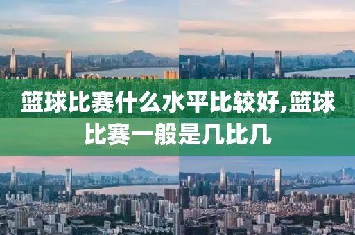 篮球比赛什么水平比较好,篮球比赛一般是几比几