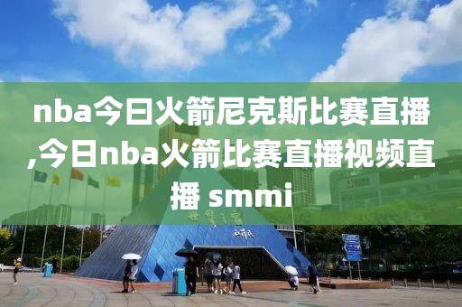 nba今曰火箭尼克斯比赛直播,今日nba火箭比赛直播视频直播 smmi