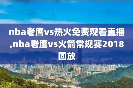 nba老鹰vs热火免费观看直播,nba老鹰vs火箭常规赛2018回放