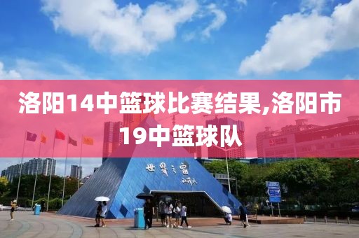 洛阳14中篮球比赛结果,洛阳市19中篮球队
