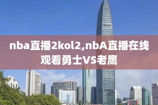 nba直播2kol2,nbA直播在线观看勇士VS老鹰