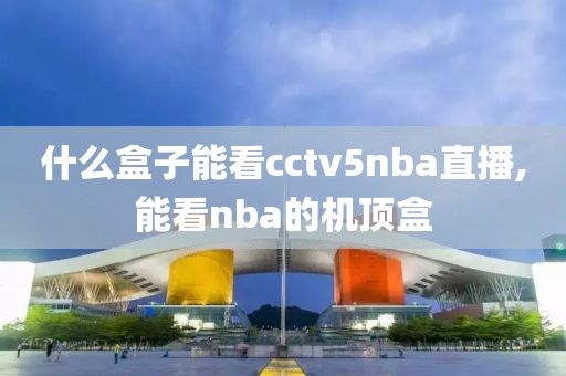 什么盒子能看cctv5nba直播,能看nba的机顶盒