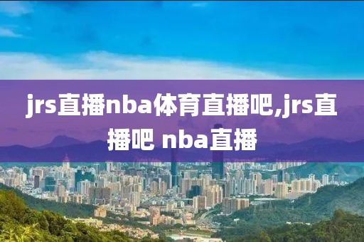 jrs直播nba体育直播吧,jrs直播吧 nba直播