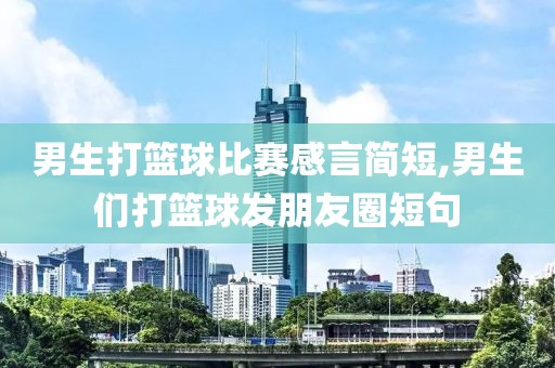 男生打篮球比赛感言简短,男生们打篮球发朋友圈短句