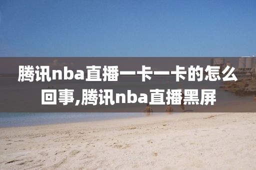 腾讯nba直播一卡一卡的怎么回事,腾讯nba直播黑屏