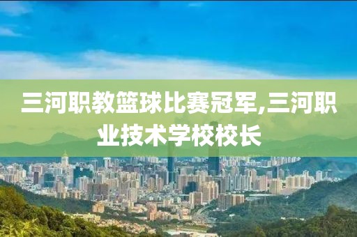 三河职教篮球比赛冠军,三河职业技术学校校长