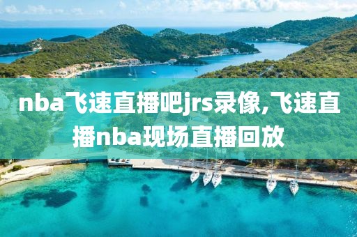 nba飞速直播吧jrs录像,飞速直播nba现场直播回放