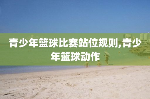 青少年篮球比赛站位规则,青少年篮球动作