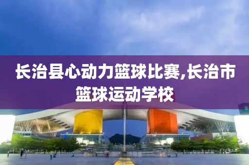 长治县心动力篮球比赛,长治市篮球运动学校