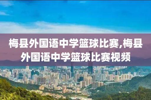 梅县外国语中学篮球比赛,梅县外国语中学篮球比赛视频