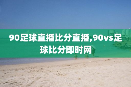 90足球直播比分直播,90vs足球比分即时网