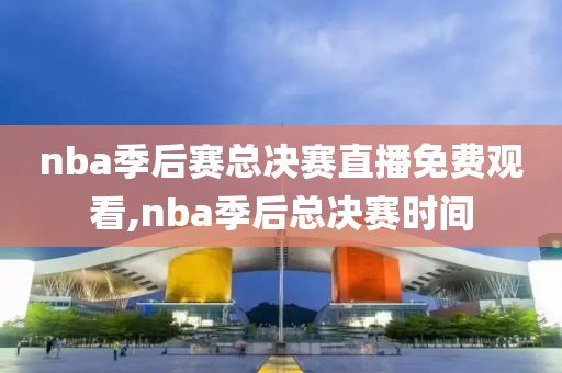 nba季后赛总决赛直播免费观看,nba季后总决赛时间