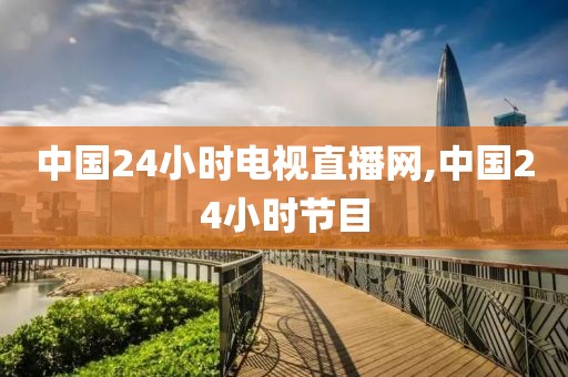 中国24小时电视直播网,中国24小时节目