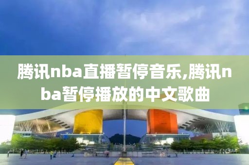 腾讯nba直播暂停音乐,腾讯nba暂停播放的中文歌曲