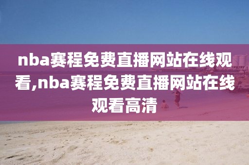 nba赛程免费直播网站在线观看,nba赛程免费直播网站在线观看高清