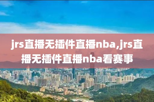 jrs直播无插件直播nba,jrs直播无插件直播nba看赛事