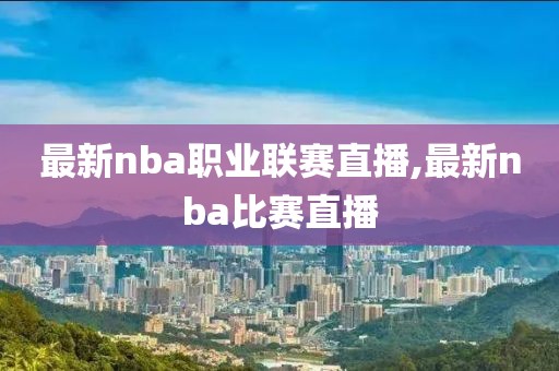 最新nba职业联赛直播,最新nba比赛直播