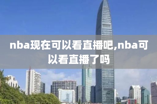 nba现在可以看直播吧,nba可以看直播了吗