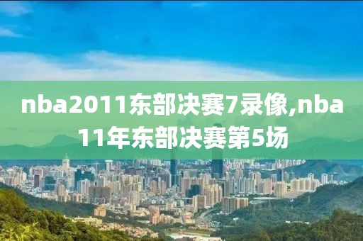 nba2011东部决赛7录像,nba11年东部决赛第5场