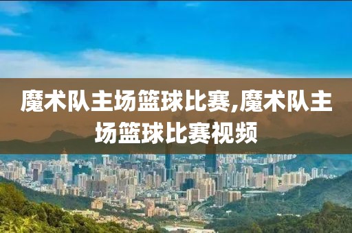 魔术队主场篮球比赛,魔术队主场篮球比赛视频