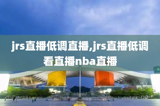 jrs直播低调直播,jrs直播低调看直播nba直播