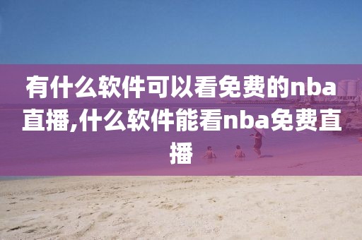 有什么软件可以看免费的nba直播,什么软件能看nba免费直播