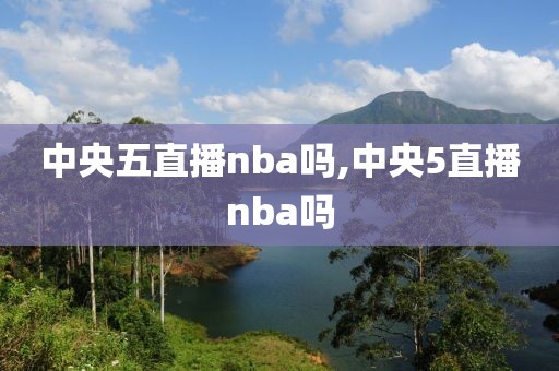 中央五直播nba吗,中央5直播nba吗