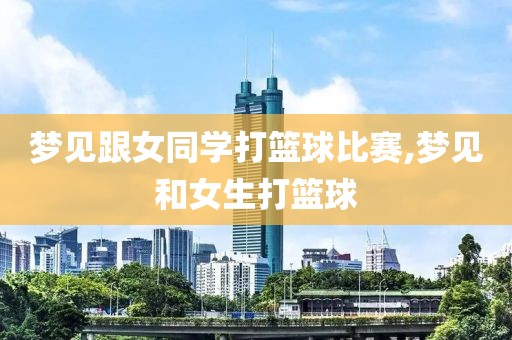 梦见跟女同学打篮球比赛,梦见和女生打篮球