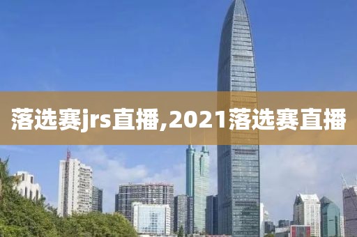 落选赛jrs直播,2021落选赛直播