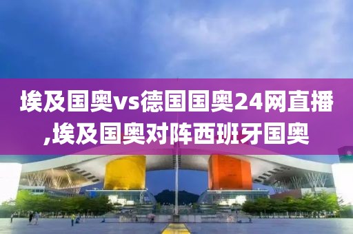埃及国奥vs德国国奥24网直播,埃及国奥对阵西班牙国奥