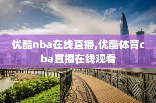 优酷nba在线直播,优酷体育cba直播在线观看
