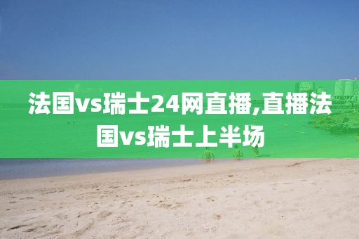 法国vs瑞士24网直播,直播法国vs瑞士上半场