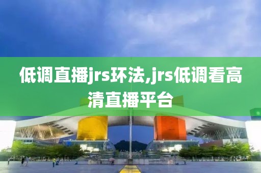 低调直播jrs环法,jrs低调看高清直播平台