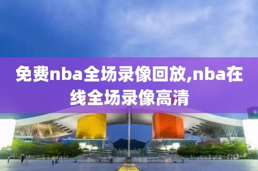 免费nba全场录像回放,nba在线全场录像高清