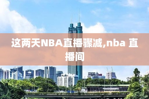这两天NBA直播骤减,nba 直播间