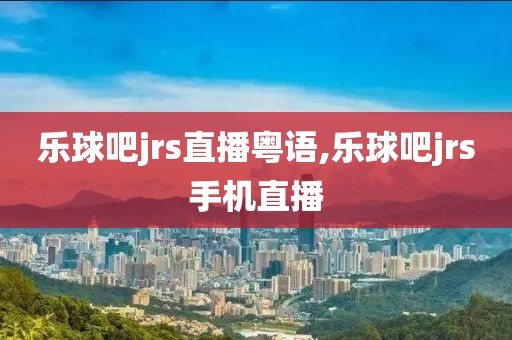乐球吧jrs直播粤语,乐球吧jrs手机直播