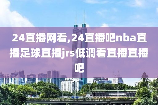 24直播网看,24直播吧nba直播足球直播jrs低调看直播直播吧