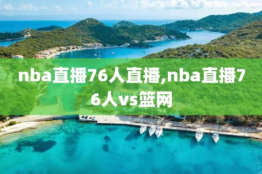 nba直播76人直播,nba直播76人vs篮网