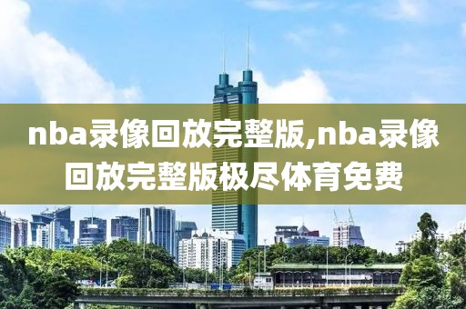 nba录像回放完整版,nba录像回放完整版极尽体育免费