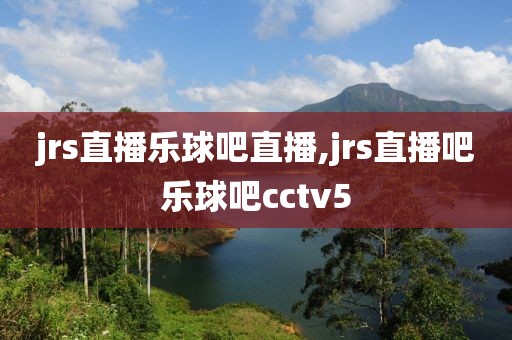 jrs直播乐球吧直播,jrs直播吧乐球吧cctv5