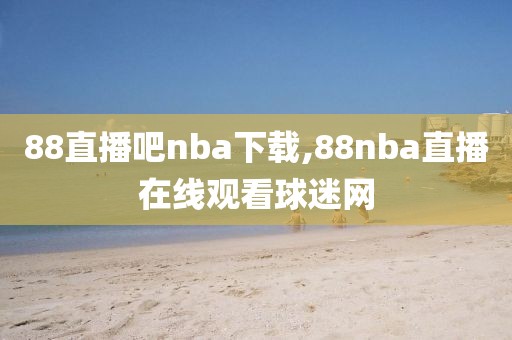 88直播吧nba下载,88nba直播在线观看球迷网