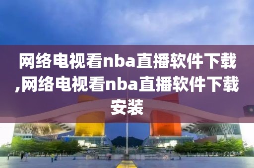 网络电视看nba直播软件下载,网络电视看nba直播软件下载安装