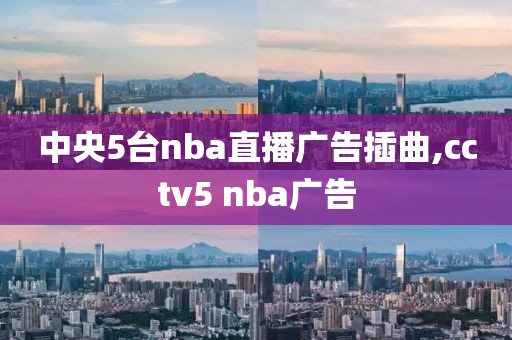 中央5台nba直播广告插曲,cctv5 nba广告